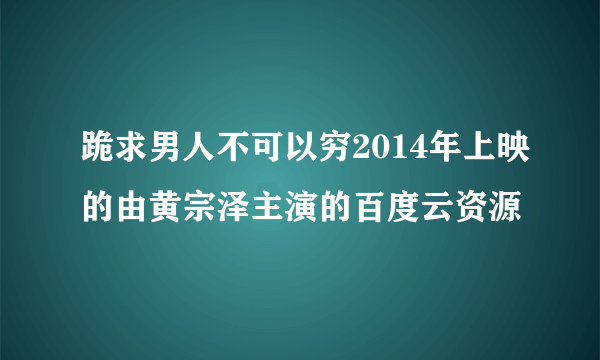 跪求男人不可以穷2014年上映的由黄宗泽主演的百度云资源