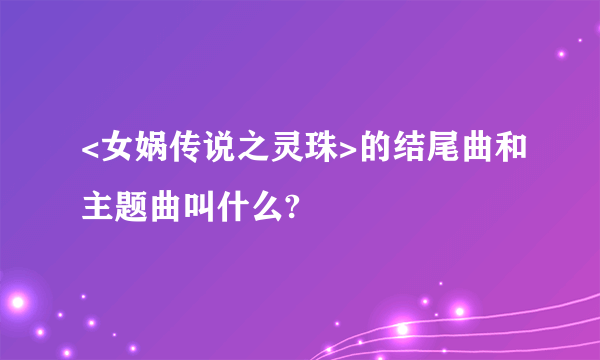 <女娲传说之灵珠>的结尾曲和主题曲叫什么?