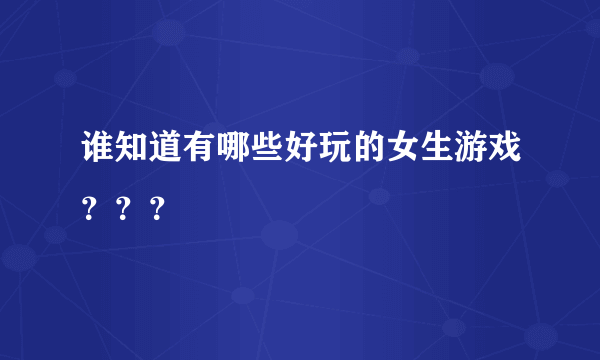 谁知道有哪些好玩的女生游戏？？？