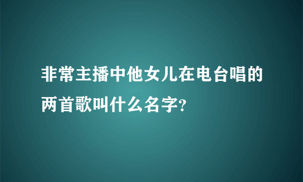 非常主播中他女儿在电台唱的两首歌叫什么名字？