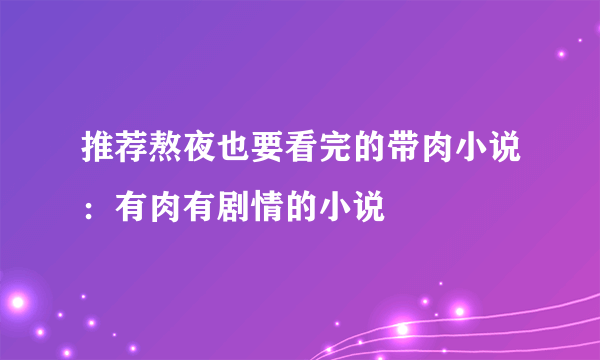 推荐熬夜也要看完的带肉小说：有肉有剧情的小说