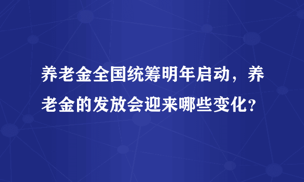 养老金全国统筹明年启动，养老金的发放会迎来哪些变化？