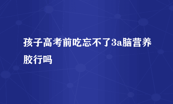 孩子高考前吃忘不了3a脑营养胶行吗