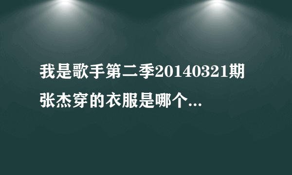 我是歌手第二季20140321期张杰穿的衣服是哪个品牌的?