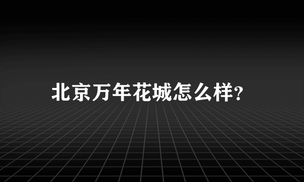 北京万年花城怎么样？