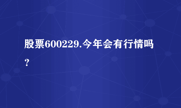 股票600229.今年会有行情吗？