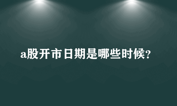 a股开市日期是哪些时候？