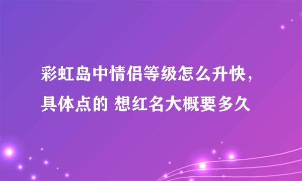 彩虹岛中情侣等级怎么升快，具体点的 想红名大概要多久