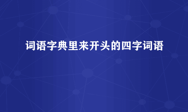 词语字典里来开头的四字词语