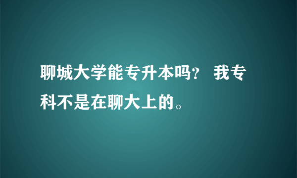 聊城大学能专升本吗？ 我专科不是在聊大上的。