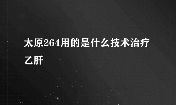 太原264用的是什么技术治疗乙肝