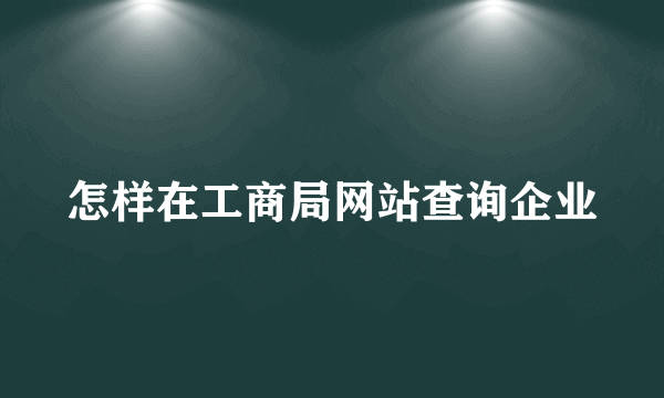 怎样在工商局网站查询企业