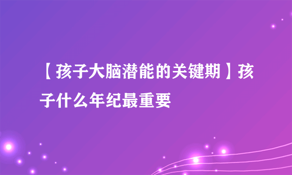 【孩子大脑潜能的关键期】孩子什么年纪最重要