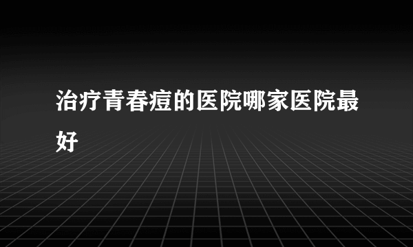 治疗青春痘的医院哪家医院最好