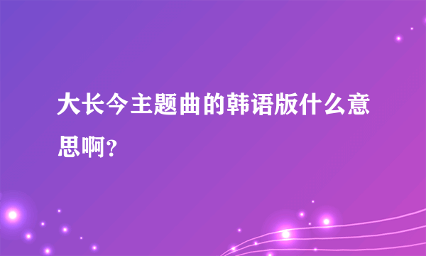 大长今主题曲的韩语版什么意思啊？