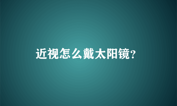 近视怎么戴太阳镜？