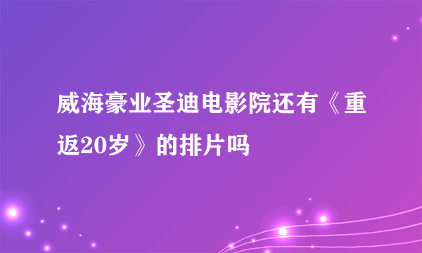 威海豪业圣迪电影院还有《重返20岁》的排片吗