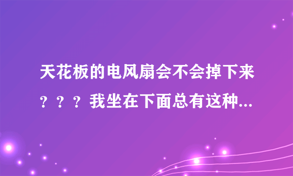 天花板的电风扇会不会掉下来？？？我坐在下面总有这种恐惧感？？？是不是我想多了？？