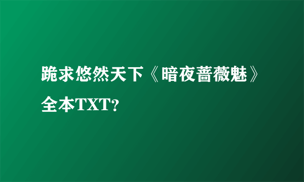 跪求悠然天下《暗夜蔷薇魅》全本TXT？