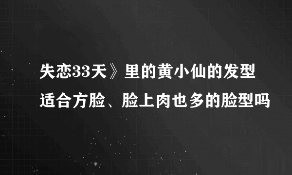 失恋33天》里的黄小仙的发型适合方脸、脸上肉也多的脸型吗