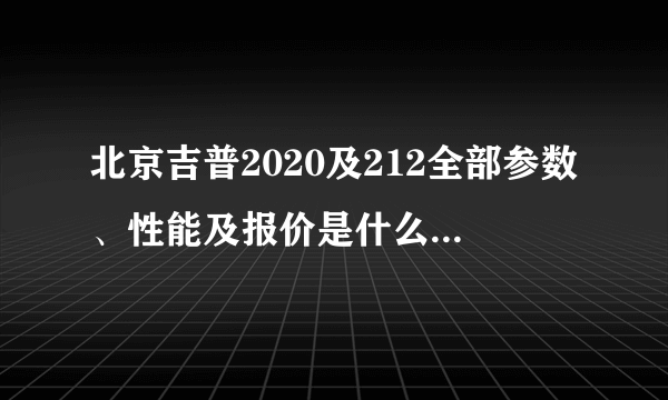 北京吉普2020及212全部参数、性能及报价是什么？怎样区分？