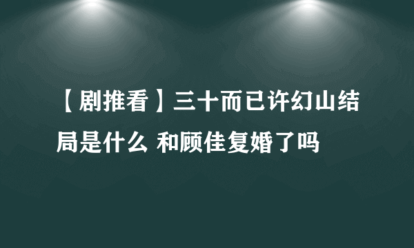 【剧推看】三十而已许幻山结局是什么 和顾佳复婚了吗