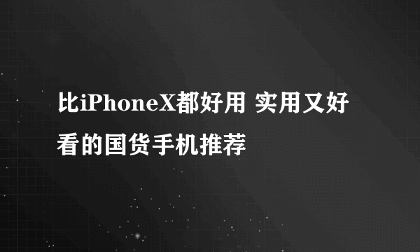 比iPhoneX都好用 实用又好看的国货手机推荐