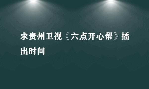 求贵州卫视《六点开心帮》播出时间