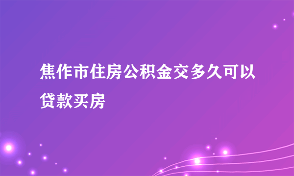 焦作市住房公积金交多久可以贷款买房