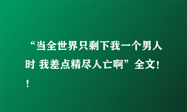 “当全世界只剩下我一个男人时 我差点精尽人亡啊”全文！！