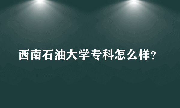 西南石油大学专科怎么样？