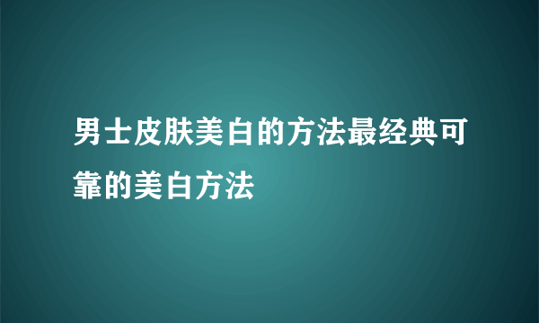 男士皮肤美白的方法最经典可靠的美白方法