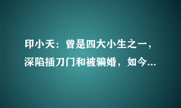 印小天：曾是四大小生之一，深陷插刀门和被骗婚，如今终于熬出头