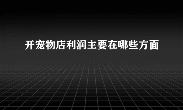 开宠物店利润主要在哪些方面