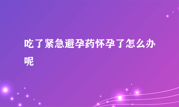 吃了紧急避孕药怀孕了怎么办呢