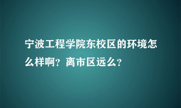 宁波工程学院东校区的环境怎么样啊？离市区远么？