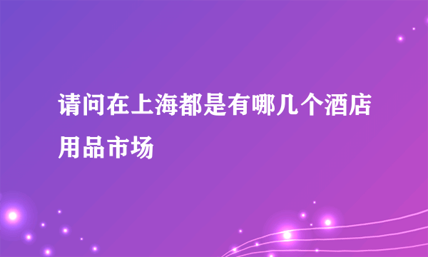 请问在上海都是有哪几个酒店用品市场