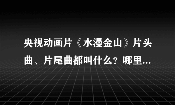 央视动画片《水漫金山》片头曲、片尾曲都叫什么？哪里有下啊？