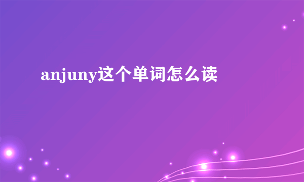 anjuny这个单词怎么读