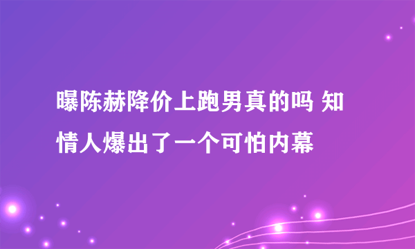 曝陈赫降价上跑男真的吗 知情人爆出了一个可怕内幕