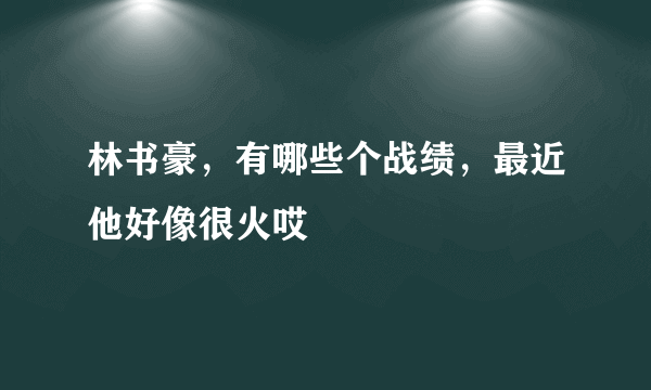 林书豪，有哪些个战绩，最近他好像很火哎