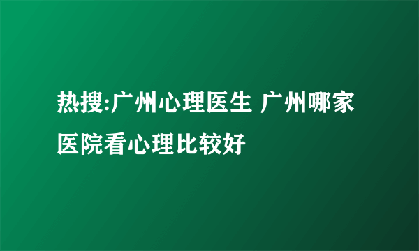 热搜:广州心理医生 广州哪家医院看心理比较好