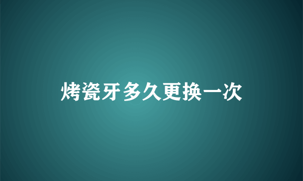 烤瓷牙多久更换一次