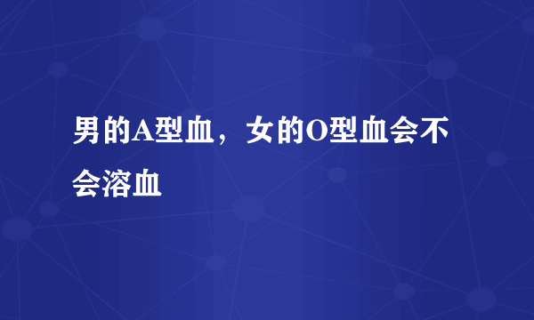 男的A型血，女的O型血会不会溶血