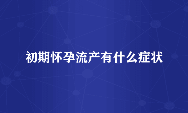 初期怀孕流产有什么症状