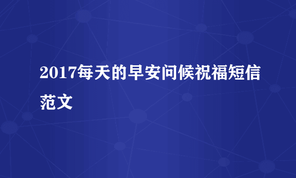 2017每天的早安问候祝福短信范文