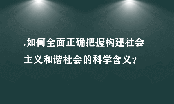 .如何全面正确把握构建社会主义和谐社会的科学含义？