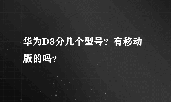 华为D3分几个型号？有移动版的吗？