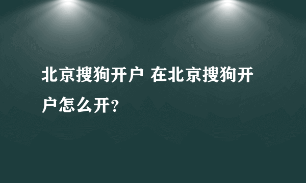 北京搜狗开户 在北京搜狗开户怎么开？