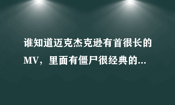 谁知道迈克杰克逊有首很长的MV，里面有僵尸很经典的好像看电影一样而且有僵尸舞的MV叫什么名